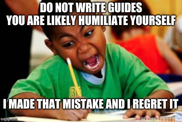 Writing | DO NOT WRITE GUIDES

YOU ARE LIKELY HUMILIATE YOURSELF; I MADE THAT MISTAKE AND I REGRET IT | image tagged in writing | made w/ Imgflip meme maker