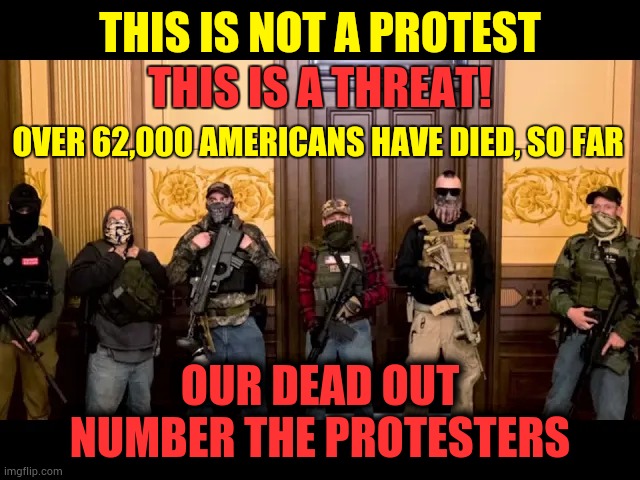 Very Few People Are Protesting | THIS IS NOT A PROTEST; THIS IS A THREAT! OVER 62,000 AMERICANS HAVE DIED, SO FAR; OUR DEAD OUT NUMBER THE PROTESTERS | image tagged in memes,covid-19,terrorists,domestic terrorists,protesters | made w/ Imgflip meme maker