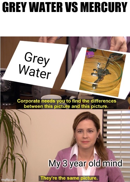 Mercury or Grey water? | GREY WATER VS MERCURY | image tagged in memes,funny,mercury,water,they're the same picture,my mind | made w/ Imgflip meme maker
