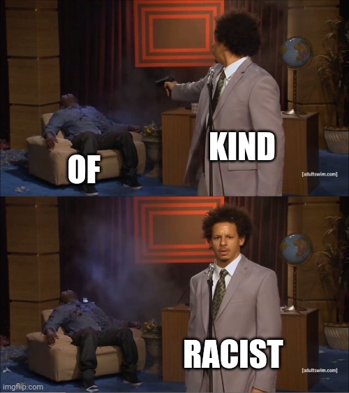 KIND OF RACIST | image tagged in memes,who killed hannibal | made w/ Imgflip meme maker