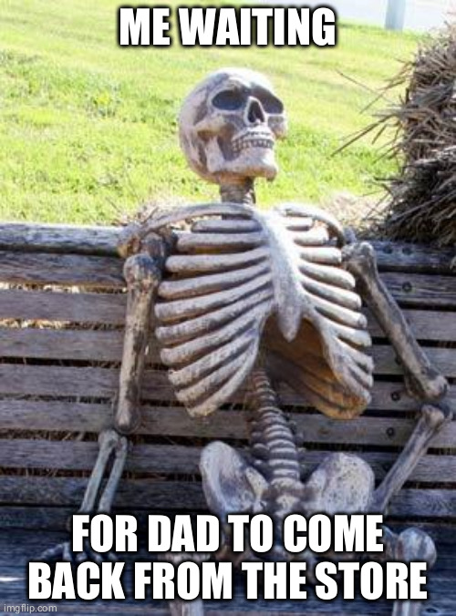 Waiting Skeleton | ME WAITING; FOR DAD TO COME BACK FROM THE STORE | image tagged in memes,waiting skeleton | made w/ Imgflip meme maker