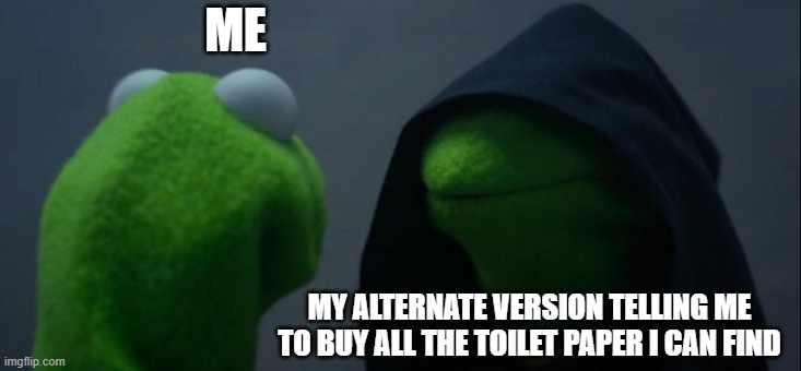 Evil Kermit | ME; MY ALTERNATE VERSION TELLING ME TO BUY ALL THE TOILET PAPER I CAN FIND | image tagged in memes,evil kermit | made w/ Imgflip meme maker