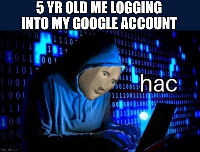 hac | 5 YR OLD ME LOGGING INTO MY GOOGLE ACCOUNT | image tagged in hac | made w/ Imgflip meme maker