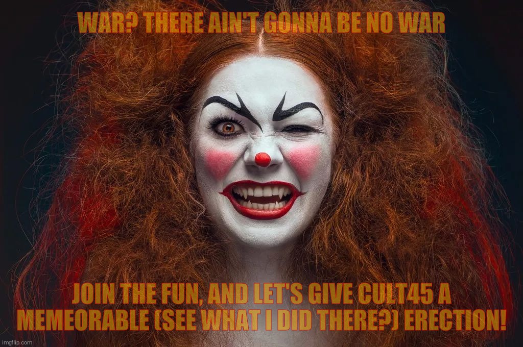Vampire Clown Redhead | WAR? THERE AIN'T GONNA BE NO WAR JOIN THE FUN, AND LET'S GIVE CULT45 A MEMEORABLE (SEE WHAT I DID THERE?) ERECTION! | image tagged in vampire clown redhead | made w/ Imgflip meme maker