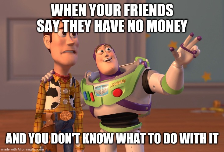 X, X Everywhere Meme | WHEN YOUR FRIENDS SAY THEY HAVE NO MONEY; AND YOU DON'T KNOW WHAT TO DO WITH IT | image tagged in memes,x x everywhere | made w/ Imgflip meme maker