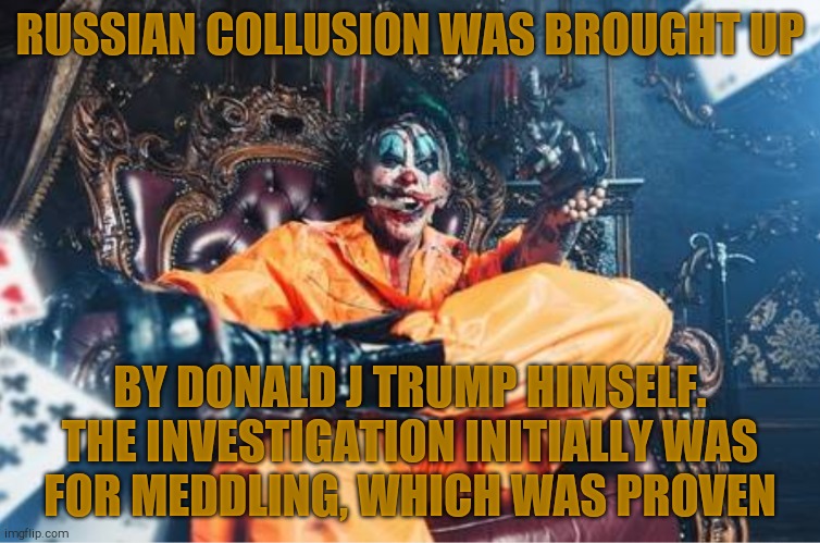 w | RUSSIAN COLLUSION WAS BROUGHT UP BY DONALD J TRUMP HIMSELF. THE INVESTIGATION INITIALLY WAS   FOR MEDDLING, WHICH WAS PROVEN | image tagged in evil clown | made w/ Imgflip meme maker