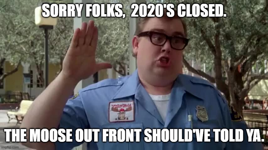 2020's closed | SORRY FOLKS,  2020'S CLOSED. THE MOOSE OUT FRONT SHOULD'VE TOLD YA. | image tagged in pandemic | made w/ Imgflip meme maker