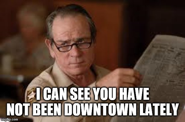 no country for old men tommy lee jones | I CAN SEE YOU HAVE NOT BEEN DOWNTOWN LATELY | image tagged in no country for old men tommy lee jones | made w/ Imgflip meme maker