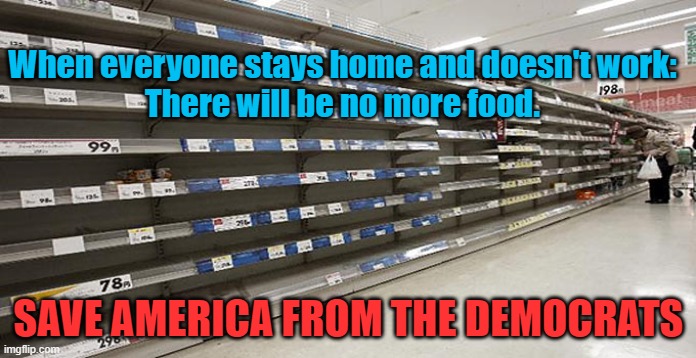 No work = no food | When everyone stays home and doesn't work:
There will be no more food. SAVE AMERICA FROM THE DEMOCRATS | image tagged in democrats,socialism | made w/ Imgflip meme maker