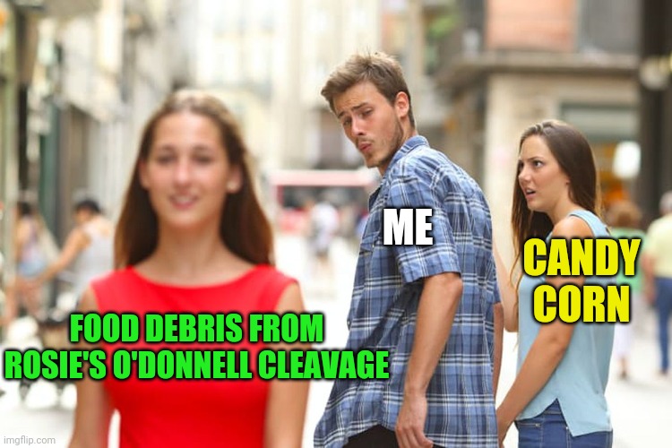 Distracted Boyfriend Meme | FOOD DEBRIS FROM ROSIE'S O'DONNELL CLEAVAGE ME CANDY CORN | image tagged in memes,distracted boyfriend | made w/ Imgflip meme maker