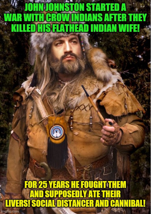 Social distancing legends |  JOHN JOHNSTON STARTED A WAR WITH CROW INDIANS AFTER THEY KILLED HIS FLATHEAD INDIAN WIFE! FOR 25 YEARS HE FOUGHT THEM AND SUPPOSEDLY ATE THEIR LIVERS! SOCIAL DISTANCER AND CANNIBAL! | image tagged in mountain man,john johnston,cannibalism,bad ass | made w/ Imgflip meme maker