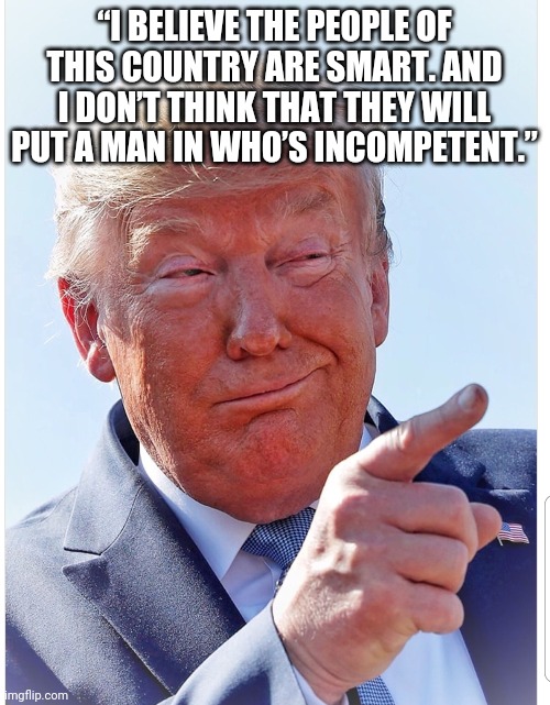 Trump pointing | “I BELIEVE THE PEOPLE OF THIS COUNTRY ARE SMART. AND I DON’T THINK THAT THEY WILL PUT A MAN IN WHO’S INCOMPETENT.” | image tagged in trump pointing | made w/ Imgflip meme maker