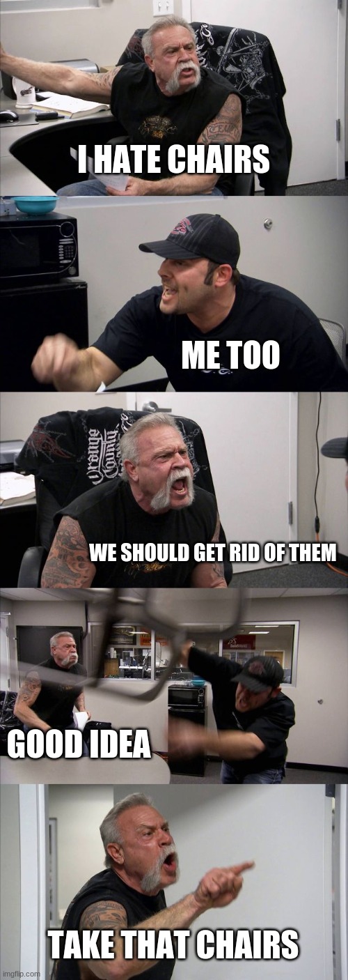 We Hate Chairs | I HATE CHAIRS; ME TOO; WE SHOULD GET RID OF THEM; GOOD IDEA; TAKE THAT CHAIRS | image tagged in memes,american chopper argument,chair | made w/ Imgflip meme maker