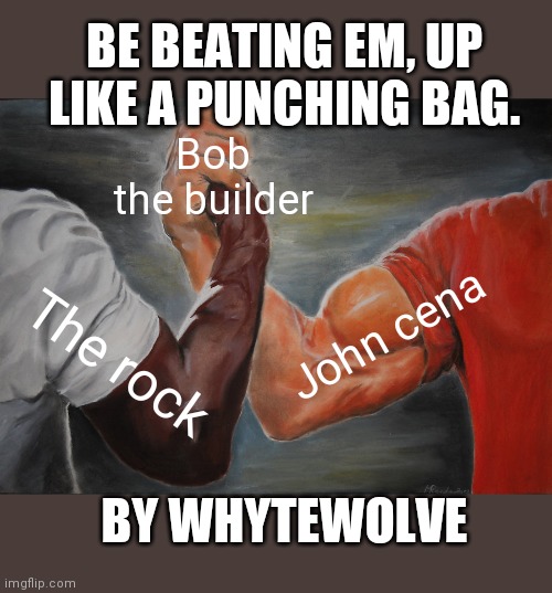 Epic Handshake Meme | BE BEATING EM, UP LIKE A PUNCHING BAG. Bob the builder; John cena; The rock; BY WHYTEWOLVE | image tagged in memes,epic handshake | made w/ Imgflip meme maker