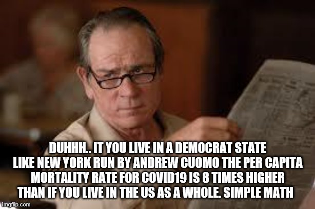 no country for old men tommy lee jones | DUHHH.. IT YOU LIVE IN A DEMOCRAT STATE LIKE NEW YORK RUN BY ANDREW CUOMO THE PER CAPITA MORTALITY RATE FOR COVID19 IS 8 TIMES HIGHER THAN I | image tagged in no country for old men tommy lee jones | made w/ Imgflip meme maker