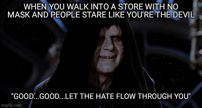 Let the hate flow through you | WHEN YOU WALK INTO A STORE WITH NO MASK AND PEOPLE STARE LIKE YOU'RE THE DEVIL; "GOOD...GOOD...LET THE HATE FLOW THROUGH YOU" | image tagged in let the hate flow through you | made w/ Imgflip meme maker