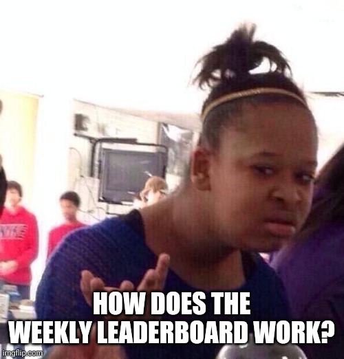 Black Girl Wat | HOW DOES THE WEEKLY LEADERBOARD WORK? | image tagged in memes,black girl wat | made w/ Imgflip meme maker