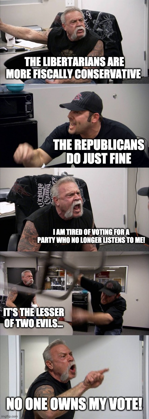 libertarians | THE LIBERTARIANS ARE MORE FISCALLY CONSERVATIVE; THE REPUBLICANS DO JUST FINE; I AM TIRED OF VOTING FOR A PARTY WHO NO LONGER LISTENS TO ME! IT'S THE LESSER OF TWO EVILS... NO ONE OWNS MY VOTE! | image tagged in memes,american chopper argument | made w/ Imgflip meme maker