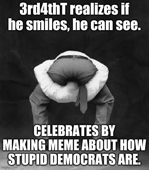 Head Up Ass | 3rd4thT realizes if he smiles, he can see. CELEBRATES BY MAKING MEME ABOUT HOW STUPID DEMOCRATS ARE. | image tagged in head up ass | made w/ Imgflip meme maker