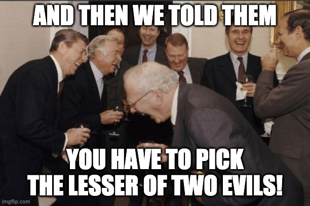 have to pick | AND THEN WE TOLD THEM; YOU HAVE TO PICK THE LESSER OF TWO EVILS! | image tagged in memes,laughing men in suits | made w/ Imgflip meme maker