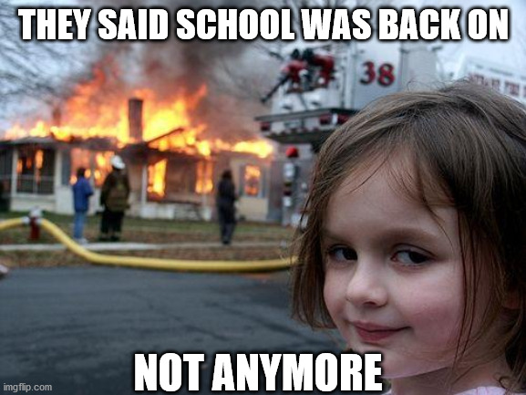 Disaster Girl Meme | THEY SAID SCHOOL WAS BACK ON; NOT ANYMORE | image tagged in memes,disaster girl | made w/ Imgflip meme maker