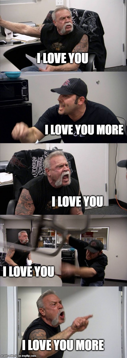 American Chopper Argument Meme | I LOVE YOU; I LOVE YOU MORE; I LOVE YOU; I LOVE YOU; I LOVE YOU MORE | image tagged in memes,american chopper argument | made w/ Imgflip meme maker