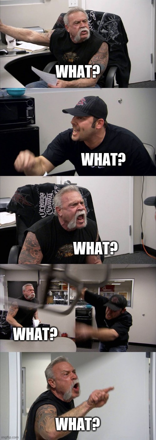 What? | WHAT? WHAT? WHAT? WHAT? WHAT? | image tagged in memes,american chopper argument,what | made w/ Imgflip meme maker