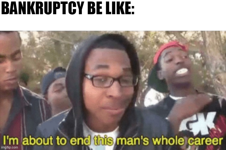 I’m about to ruin this man’s whole career | BANKRUPTCY BE LIKE: | image tagged in im about to ruin this mans whole career | made w/ Imgflip meme maker