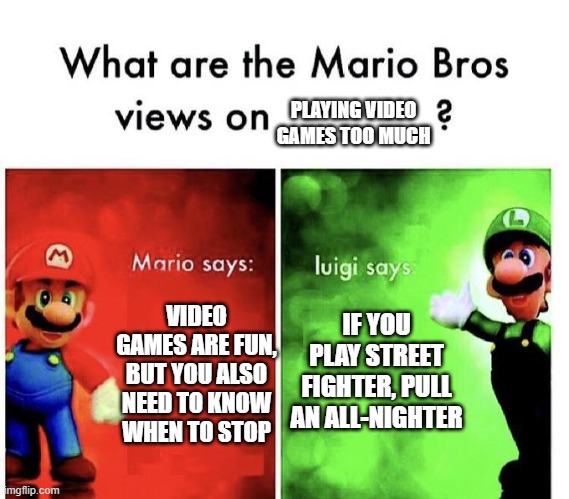 Idk why I did this | PLAYING VIDEO GAMES TOO MUCH; IF YOU PLAY STREET FIGHTER, PULL AN ALL-NIGHTER; VIDEO GAMES ARE FUN, BUT YOU ALSO NEED TO KNOW WHEN TO STOP | image tagged in mario bros views | made w/ Imgflip meme maker