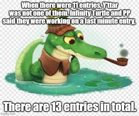 When there were 11 entries, Y'ttar was not one of them. Infinity Turtle and PP said they were working on a last minute entry, There are 13 entries in total. | made w/ Imgflip meme maker