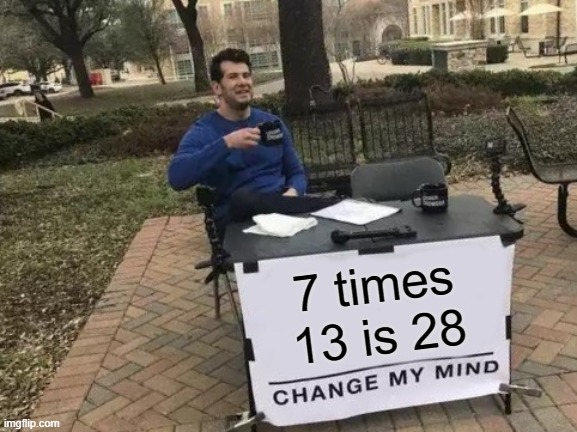 Change My Mind | 7 times 13 is 28 | image tagged in memes,change my mind | made w/ Imgflip meme maker