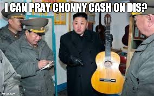 Kim Jong Un wants a guitar | I CAN PRAY CHONNY CASH ON DIS? | image tagged in kim jong un wants a guitar | made w/ Imgflip meme maker