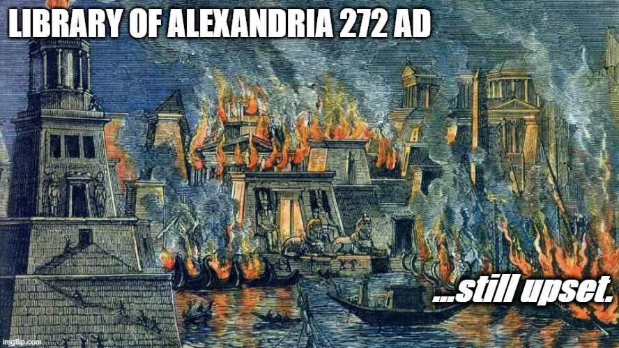 Library of Alexandria, still upset. | LIBRARY OF ALEXANDRIA 272 AD; ...still upset. | image tagged in library alexanrdia | made w/ Imgflip meme maker