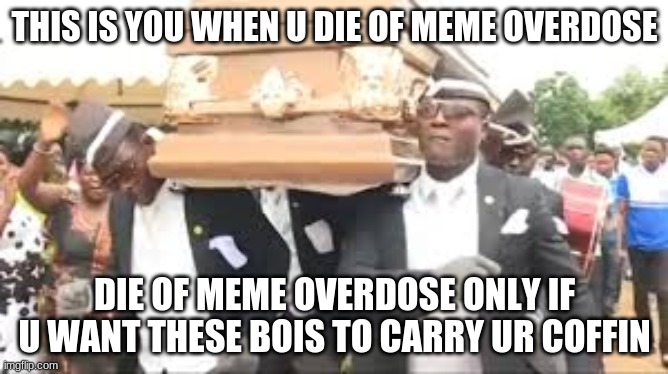Coffin dance | THIS IS YOU WHEN U DIE OF MEME OVERDOSE; DIE OF MEME OVERDOSE ONLY IF U WANT THESE BOIS TO CARRY UR COFFIN | image tagged in coffin dance | made w/ Imgflip meme maker