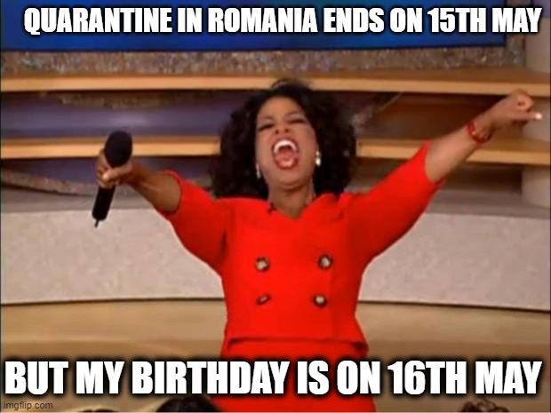 BIRTHDAY AFTER QUARANTINE | QUARANTINE IN ROMANIA ENDS ON 15TH MAY; BUT MY BIRTHDAY IS ON 16TH MAY | image tagged in memes,oprah you get a | made w/ Imgflip meme maker