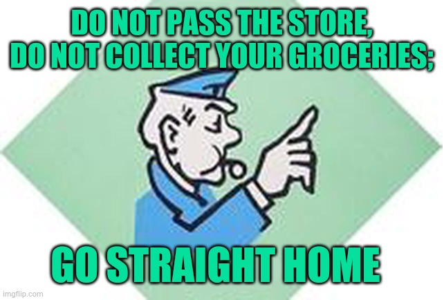 Monopoly; 2020 | DO NOT PASS THE STORE, DO NOT COLLECT YOUR GROCERIES;; GO STRAIGHT HOME | image tagged in go to jail monopoly,political,meme,quarantine,pandemic,covid-19 | made w/ Imgflip meme maker