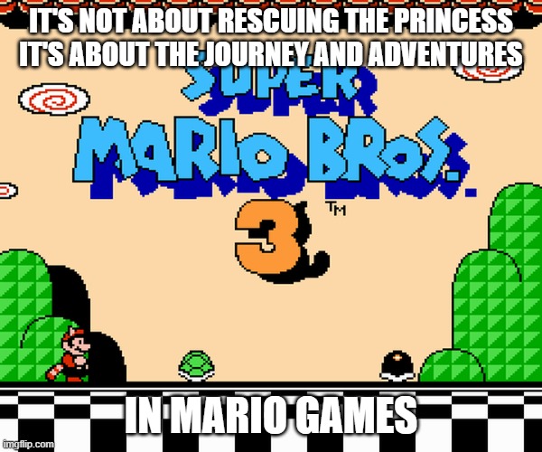 Mario's true purpose | IT'S NOT ABOUT RESCUING THE PRINCESS IT'S ABOUT THE JOURNEY AND ADVENTURES; IN MARIO GAMES | image tagged in super mario,super mario bros,mario kart,super mario 64,nintendo,gaming | made w/ Imgflip meme maker