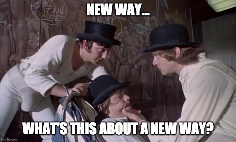 New Way | NEW WAY... WHAT'S THIS ABOUT A NEW WAY? | image tagged in a clockwork orange,new way | made w/ Imgflip meme maker