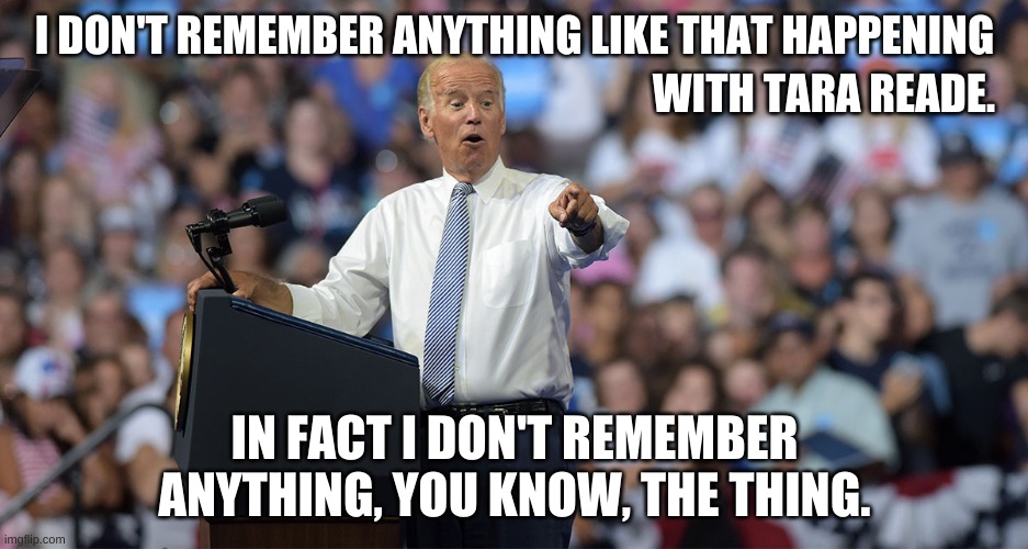 Well alright then, if Joe can't remember then clearly it didn't happen. #NotMe! | I DON'T REMEMBER ANYTHING LIKE THAT HAPPENING; WITH TARA READE. IN FACT I DON'T REMEMBER ANYTHING, YOU KNOW, THE THING. | image tagged in joe biden | made w/ Imgflip meme maker