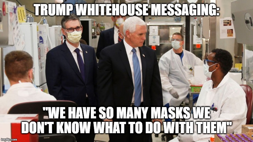 real news | TRUMP WHITEHOUSE MESSAGING:; "WE HAVE SO MANY MASKS WE DON'T KNOW WHAT TO DO WITH THEM" | image tagged in pence,masks,mayo clinic,stable genius,whitehouse | made w/ Imgflip meme maker