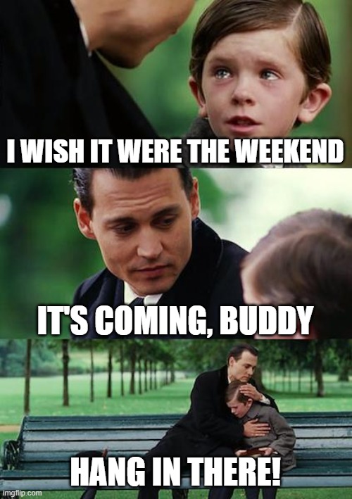 Weekend is Coming | I WISH IT WERE THE WEEKEND; IT'S COMING, BUDDY; HANG IN THERE! | image tagged in memes,finding neverland | made w/ Imgflip meme maker