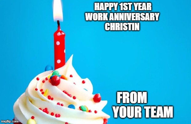work anniversary |  HAPPY 1ST YEAR
                                 WORK ANNIVERSARY
                                 CHRISTIN; FROM 
                                       YOUR TEAM | image tagged in birthday | made w/ Imgflip meme maker