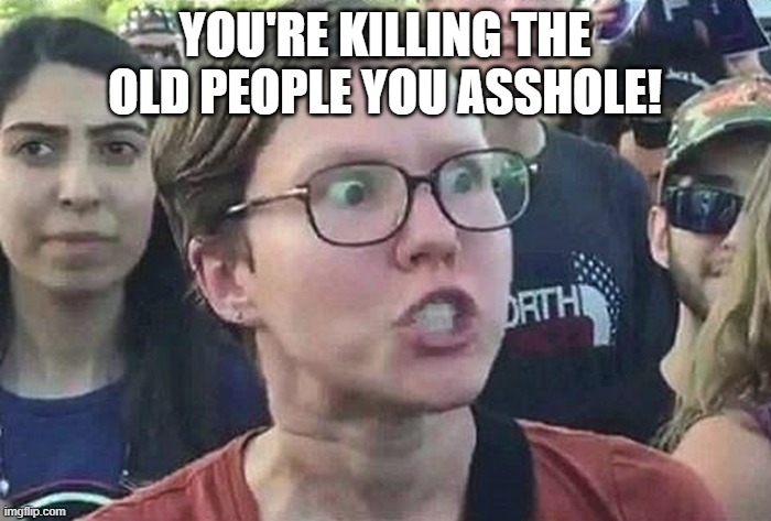 Triggered Liberal | YOU'RE KILLING THE OLD PEOPLE YOU ASSHOLE! | image tagged in triggered liberal | made w/ Imgflip meme maker