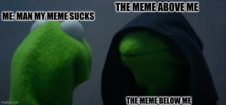 Evil Kermit Meme | THE MEME ABOVE ME; ME: MAN MY MEME SUCKS; THE MEME BELOW ME | image tagged in memes,evil kermit | made w/ Imgflip meme maker