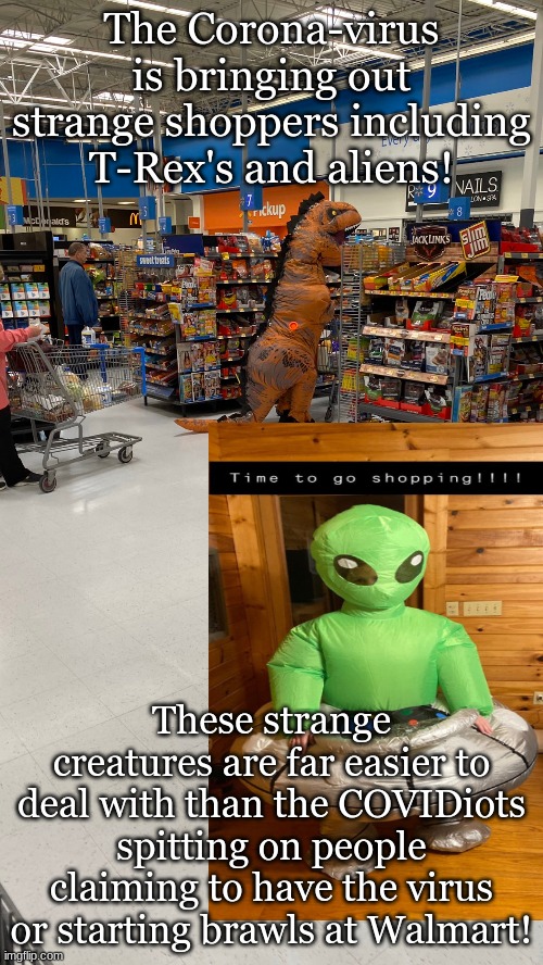 The Corona-virus is bringing out strange shoppers including T-Rex's and aliens! These strange creatures are far easier to deal with than the COVIDiots spitting on people claiming to have the virus or starting brawls at Walmart! | made w/ Imgflip meme maker