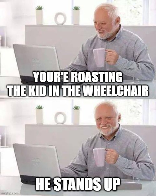 my mum made me go outside | YOUR'E ROASTING THE KID IN THE WHEELCHAIR; HE STANDS UP | image tagged in memes,hide the pain harold | made w/ Imgflip meme maker