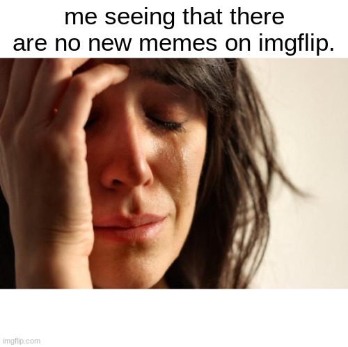 truly | me seeing that there are no new memes on imgflip. | image tagged in memes,first world problems | made w/ Imgflip meme maker