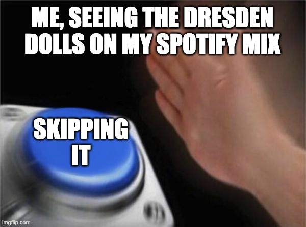 Blank Nut Button | ME, SEEING THE DRESDEN DOLLS ON MY SPOTIFY MIX; SKIPPING IT | image tagged in memes,blank nut button | made w/ Imgflip meme maker