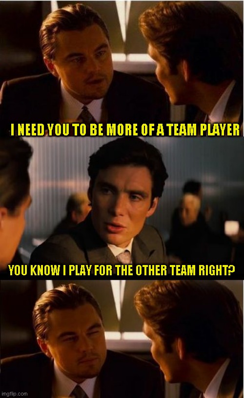 Totally not about my real job | I NEED YOU TO BE MORE OF A TEAM PLAYER; YOU KNOW I PLAY FOR THE OTHER TEAM RIGHT? | image tagged in memes,inception,yes it is | made w/ Imgflip meme maker