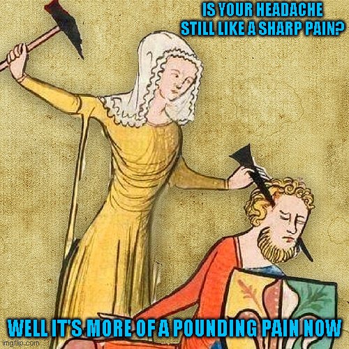Get a bigger hammer | IS YOUR HEADACHE STILL LIKE A SHARP PAIN? WELL IT'S MORE OF A POUNDING PAIN NOW | image tagged in just a joke | made w/ Imgflip meme maker